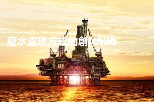 廢水處理方式的創(chuàng)新與以后？